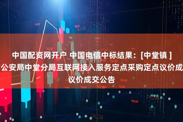 中国配资网开户 中国电信中标结果：[中堂镇 ]东莞市公安局中堂分局互联网接入服务定点采购定点议价成交公告