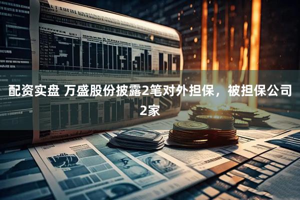 配资实盘 万盛股份披露2笔对外担保，被担保公司2家