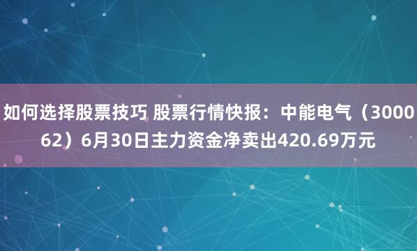 如何选择股票技巧 股票行情快报：中能电气（300062）6月30日主力资金净卖出420.69万元