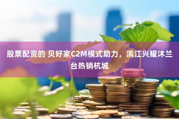 股票配资的 贝好家C2M模式助力，滨江兴耀沐兰台热销杭城