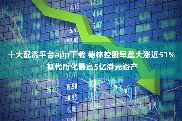 十大配资平台app下载 德林控股早盘大涨近51% 拟代币化最高5亿港元资产