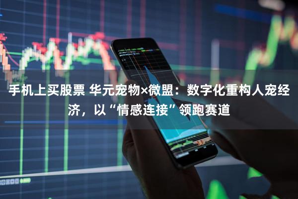 手机上买股票 华元宠物×微盟:数字化重构人宠经济,以“情感连接”领跑赛道