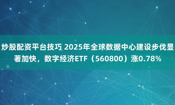 炒股配资平台技巧 2025年全球数据中心建设步伐显著加快，数字经济ETF（560800）涨0.78%