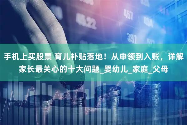 手机上买股票 育儿补贴落地！从申领到入账，详解家长最关心的十大问题_婴幼儿_家庭_父母