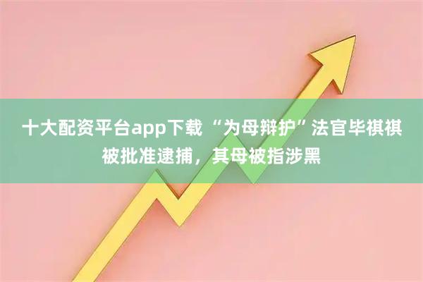 十大配资平台app下载 “为母辩护”法官毕祺祺被批准逮捕,其母被指涉黑