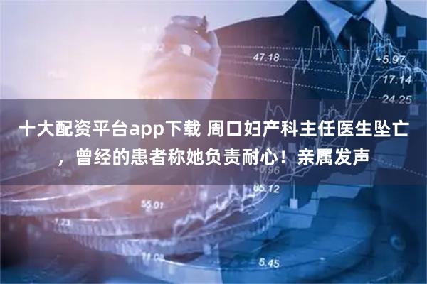 十大配资平台app下载 周口妇产科主任医生坠亡,曾经的患者称她负责耐心!亲属发声