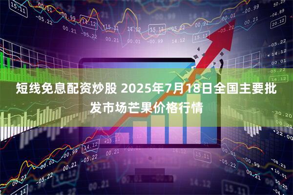 短线免息配资炒股 2025年7月18日全国主要批发市场芒果价格行情