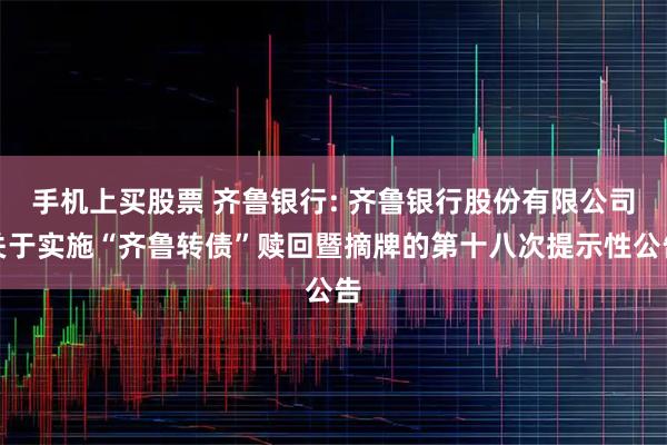 手机上买股票 齐鲁银行: 齐鲁银行股份有限公司关于实施“齐鲁转债”赎回暨摘牌的第十八次提示性公告