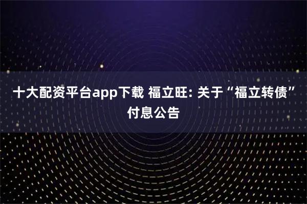 十大配资平台app下载 福立旺: 关于“福立转债”付息公告