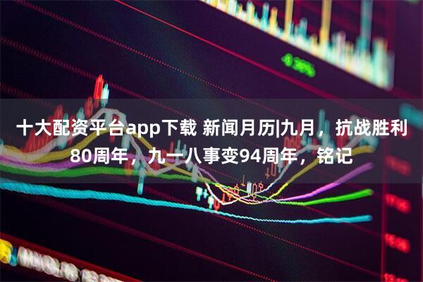 十大配资平台app下载 新闻月历|九月，抗战胜利80周年，九一八事变94周年，铭记