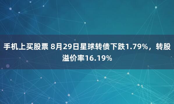 手机上买股票 8月29日星球转债下跌1.79%，转股溢价率16.19%