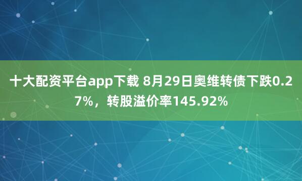 十大配资平台app下载 8月29日奥维转债下跌0.27%,转股溢价率145.92%
