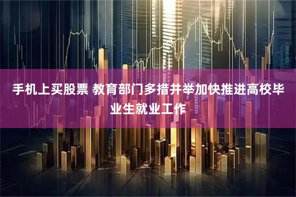 手机上买股票 教育部门多措并举加快推进高校毕业生就业工作