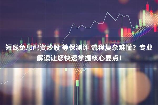 短线免息配资炒股 等保测评 流程复杂难懂？专业解读让您快速掌握核心要点！