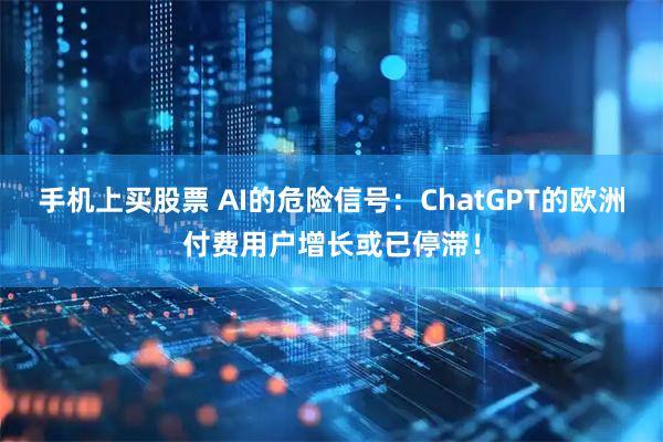手机上买股票 AI的危险信号：ChatGPT的欧洲付费用户增长或已停滞！