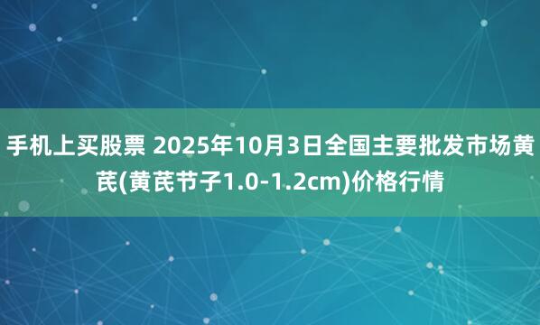 手机上买股票 2025年10月3日全国主要批发市场黄芪(黄芪节子1.0-1.2cm)价格行情