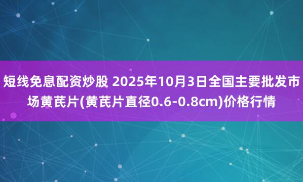 短线免息配资炒股 2025年10月3日全国主要批发市场黄芪片(黄芪片直径0.6-0.8cm)价格行情