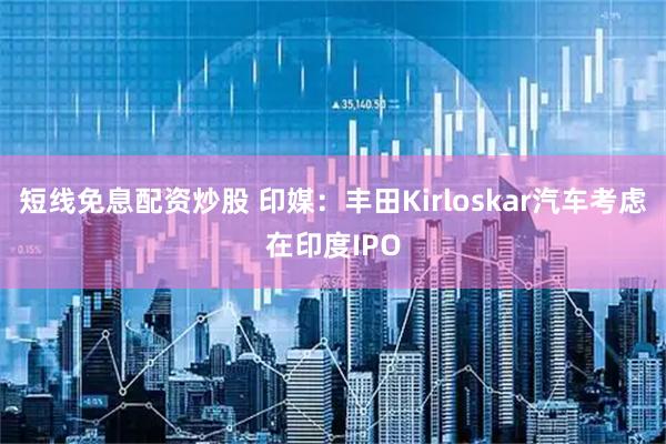 短线免息配资炒股 印媒：丰田Kirloskar汽车考虑在印度IPO