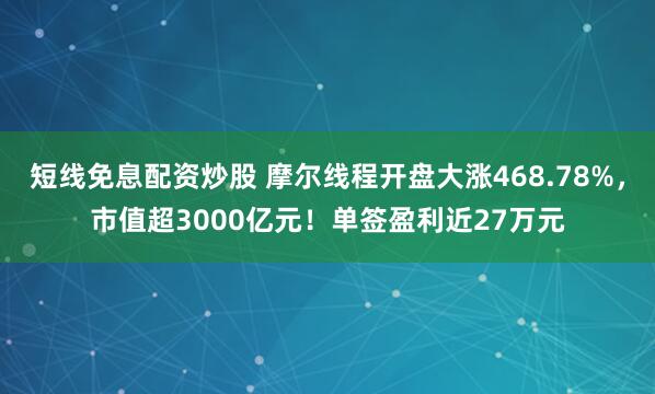 短线免息配资炒股 摩尔线程开盘大涨468.78%，市值超3000亿元！单签盈利近27万元