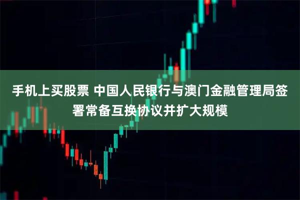 手机上买股票 中国人民银行与澳门金融管理局签署常备互换协议并扩大规模