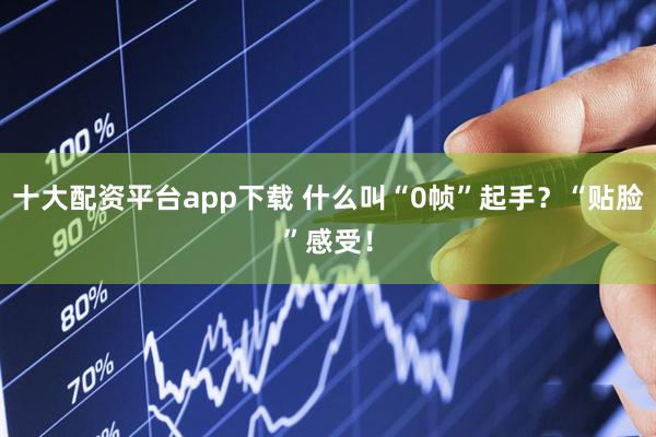 十大配资平台app下载 什么叫“0帧”起手?“贴脸”感受!