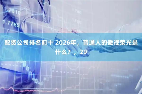 配资公司排名前十 2026年，普通人的傲视荣光是什么？，29