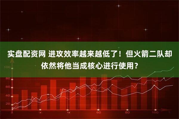 实盘配资网 进攻效率越来越低了！但火箭二队却依然将他当成核心进行使用？