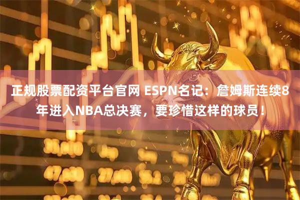 正规股票配资平台官网 ESPN名记：詹姆斯连续8年进入NBA总决赛，要珍惜这样的球员！