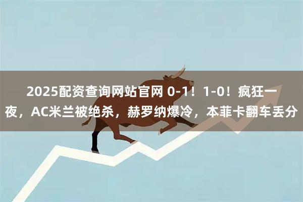 2025配资查询网站官网 0-1！1-0！疯狂一夜，AC米兰被绝杀，赫罗纳爆冷，本菲卡翻车丢分
