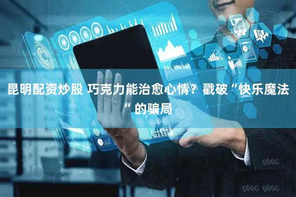 昆明配资炒股 巧克力能治愈心情？戳破“快乐魔法”的骗局