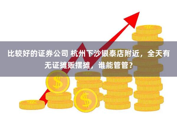 比较好的证券公司 杭州下沙银泰店附近，全天有无证摊贩摆摊，谁能管管？