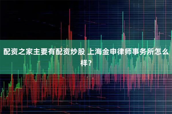 配资之家主要有配资炒股 上海金申律师事务所怎么样？