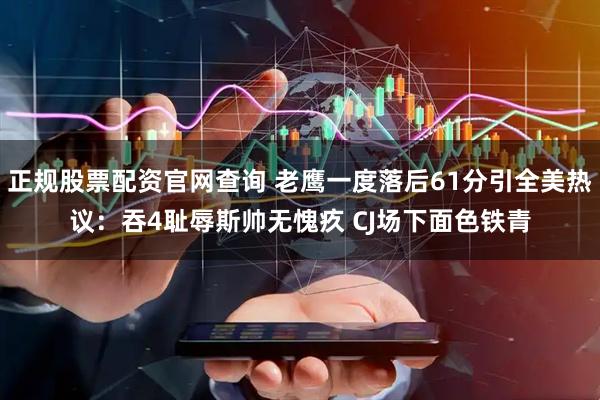 正规股票配资官网查询 老鹰一度落后61分引全美热议：吞4耻辱斯帅无愧疚 CJ场下面色铁青