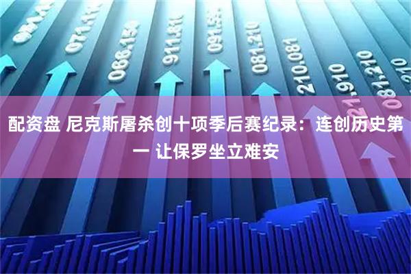 配资盘 尼克斯屠杀创十项季后赛纪录：连创历史第一 让保罗坐立难安
