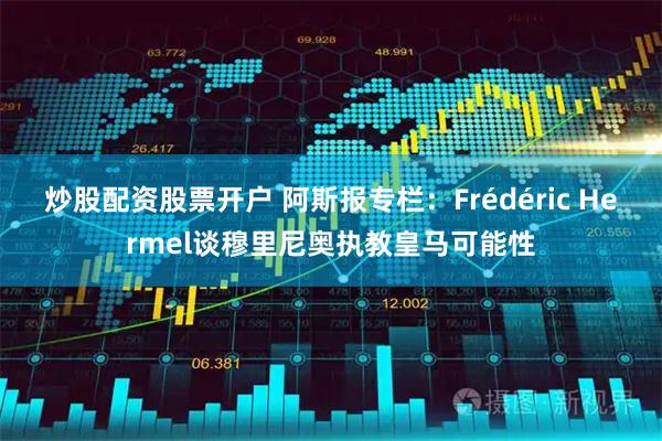 炒股配资股票开户 阿斯报专栏：Frédéric Hermel谈穆里尼奥执教皇马可能性