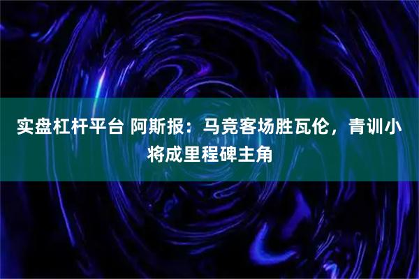 实盘杠杆平台 阿斯报：马竞客场胜瓦伦，青训小将成里程碑主角