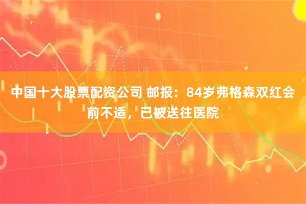中国十大股票配资公司 邮报：84岁弗格森双红会前不适，已被送往医院