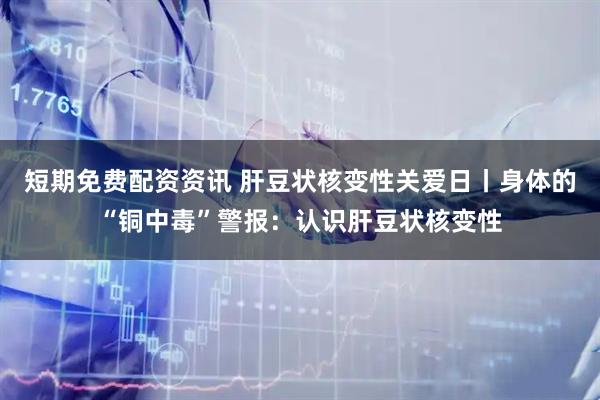 短期免费配资资讯 肝豆状核变性关爱日丨身体的“铜中毒”警报:认识肝豆状核变性