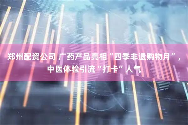 郑州配资公司 广药产品亮相“四季非遗购物月”，中医体验引流“打卡”人气