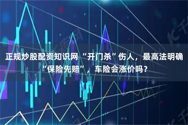 正规炒股配资知识网 “开门杀”伤人，最高法明确“保险先赔”，车险会涨价吗？