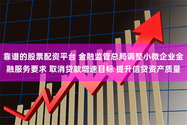 靠谱的股票配资平台 金融监管总局调整小微企业金融服务要求 取消贷款增速目标 提升信贷资产质量
