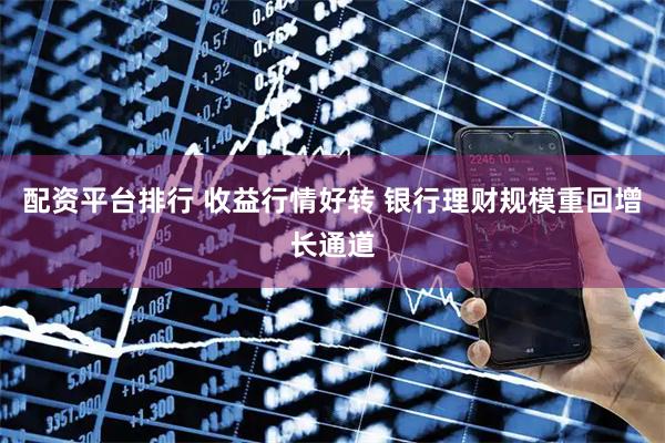 配资平台排行 收益行情好转 银行理财规模重回增长通道
