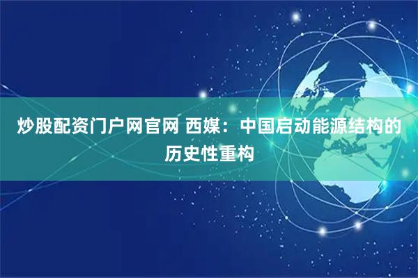 炒股配资门户网官网 西媒：中国启动能源结构的历史性重构
