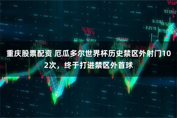 重庆股票配资 厄瓜多尔世界杯历史禁区外射门102次，终于打进禁区外首球