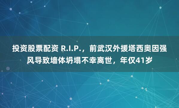 投资股票配资 R.I.P.，前武汉外援塔西奥因强风导致墙体坍塌不幸离世，年仅41岁