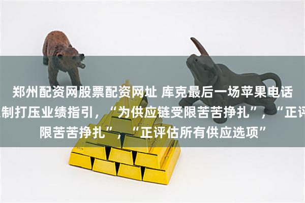 郑州配资网股票配资网址 库克最后一场苹果电话会：汇率和供应限制打压业绩指引，“为供应链受限苦苦挣扎”，“正评估所有供应选项”